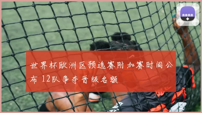 世界杯欧洲区预选赛附加赛时间公布 12队争夺晋级名额