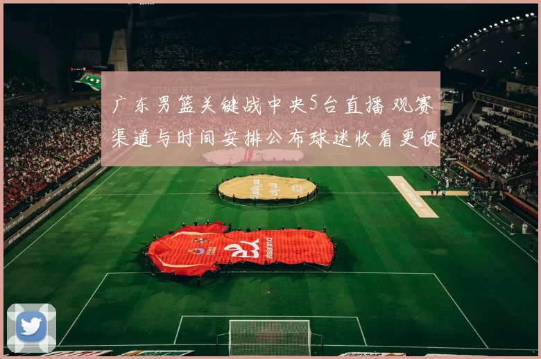 广东男篮关键战中央5台直播 观赛渠道与时间安排公布球迷收看更便捷