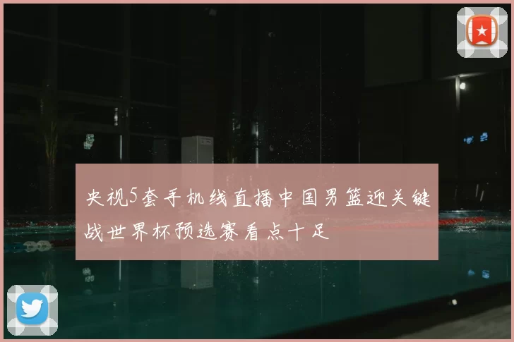 央视5套手机线直播中国男篮迎关键战世界杯预选赛看点十足