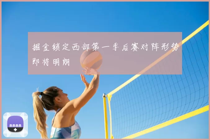 掘金锁定西部第一季后赛对阵形势即将明朗