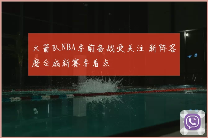 火箭队NBA季前备战受关注 新阵容磨合成新赛季看点
