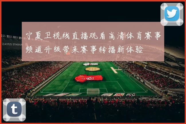 宁夏卫视线直播观看高清体育赛事频道升级带来赛事转播新体验