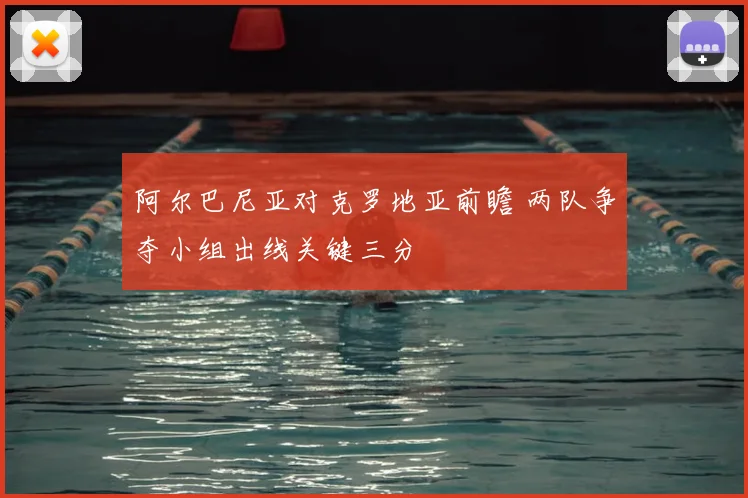 阿尔巴尼亚对克罗地亚前瞻 两队争夺小组出线关键三分