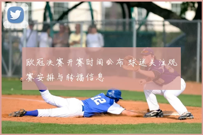 欧冠决赛开赛时间公布 球迷关注观赛安排与转播信息