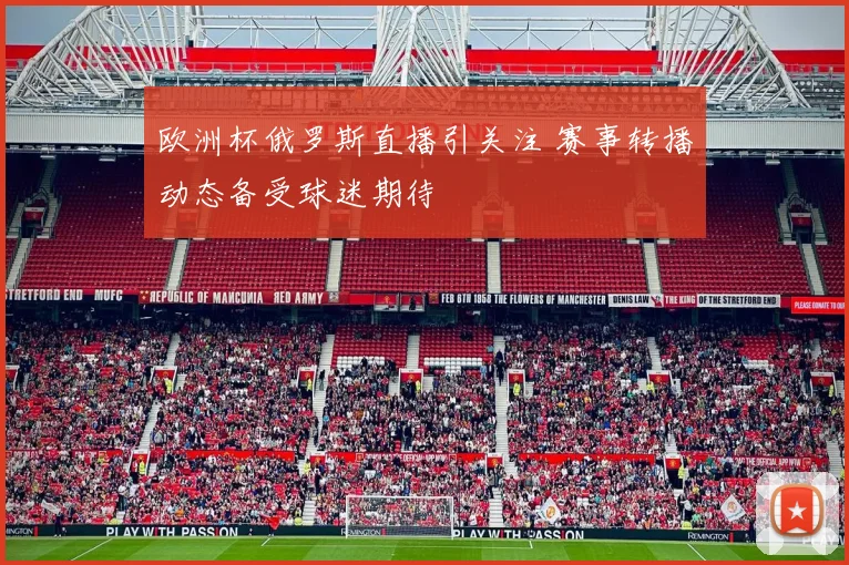 欧洲杯俄罗斯直播引关注 赛事转播动态备受球迷期待