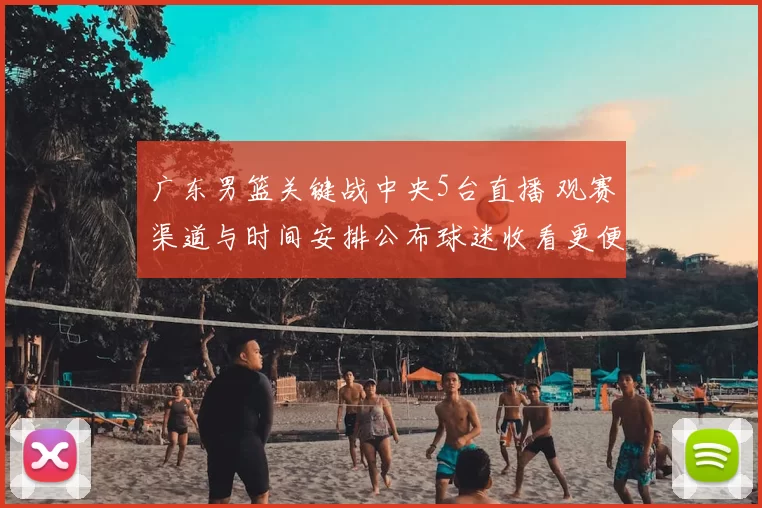 广东男篮关键战中央5台直播 观赛渠道与时间安排公布球迷收看更便捷