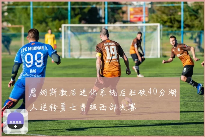 詹姆斯激活进化系统后狂砍40分湖人逆转勇士晋级西部决赛