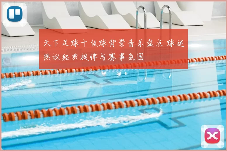 天下足球十佳球背景音乐盘点 球迷热议经典旋律与赛事氛围
