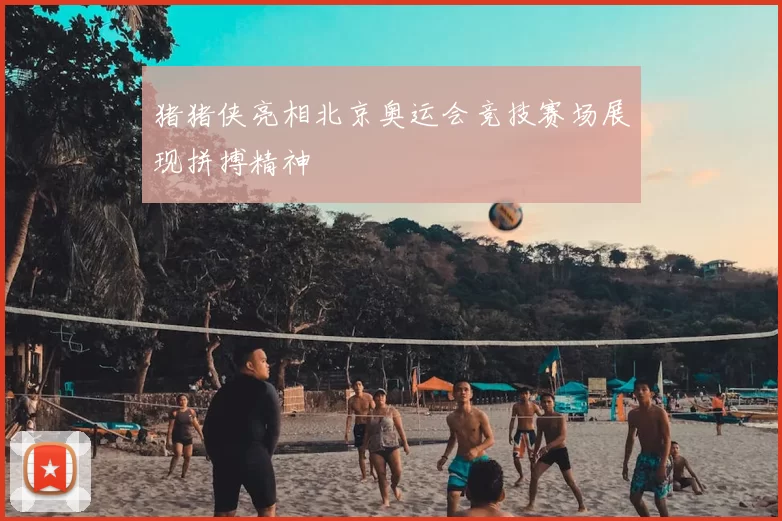 猪猪侠亮相北京奥运会竞技赛场展现拼搏精神