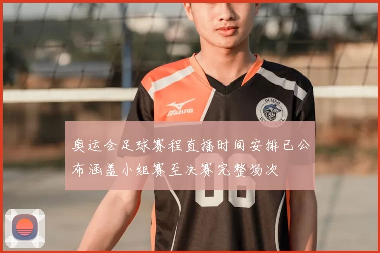 奥运会足球赛程直播时间安排已公布涵盖小组赛至决赛完整场次