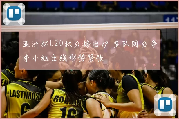 亚洲杯U20积分榜出炉 多队同分争夺小组出线形势紧张
